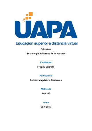 Asignatura
Tecnología Aplicada a la Educación
Facilitador
Freddy Guzmán
Participante
Solvani Magdalena Contreras
Matricula
14-4586
FECHA
26-1-2018
 