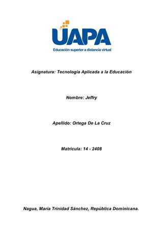 Asignatura: Tecnología Aplicada a la Educación
Nombre: Jeffry
Apellido: Ortega De La Cruz
Matricula: 14 - 2408
Nagua, María Trinidad Sánchez, República Dominicana.
 
