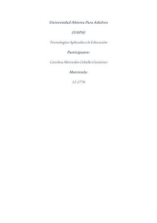 Universidad Abierta Para Adultos
(UAPA)
TecnologíasAplicadasa la Educación
Participante:
Carolina MercedesCeballo Gutiérrez
Matricula:
12-2776
 