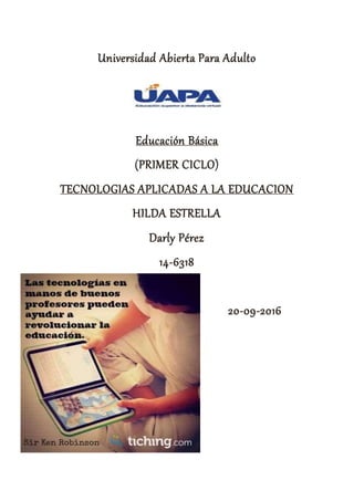 Universidad Abierta Para Adulto
Educación Básica
(PRIMER CICLO)
TECNOLOGIAS APLICADAS A LA EDUCACION
HILDA ESTRELLA
Darly Pérez
14-6318
20-09-2016
 