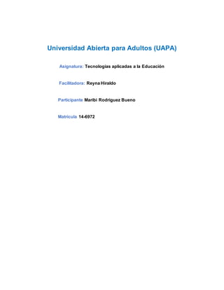 Universidad Abierta para Adultos (UAPA)
Asignatura: Tecnologías aplicadas a la Educación
Facilitadora: Reyna Hiraldo
Participante Maribi Rodriguez Bueno
Matrícula 14-6972
 