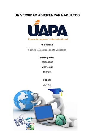 UNIVERSIDAD ABIERTA PARA ADULTOS
Asignatura:
Tecnologías aplicadas a la Educación
Participante:
Jorge Díaz
Matrícula:
15-2399
Fecha:
26/1/18.
 