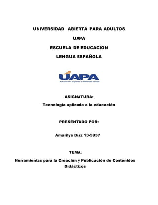 UNIVERSIDAD ABIERTA PARA ADULTOS
UAPA
ESCUELA DE EDUCACION
LENGUA ESPAÑOLA
ASIGNATURA:
Tecnología aplicada a la educación
PRESENTADO POR:
Amarilys Díaz 13-5937
TEMA:
Herramientas para la Creación y Publicación de Contenidos
Didácticos
 