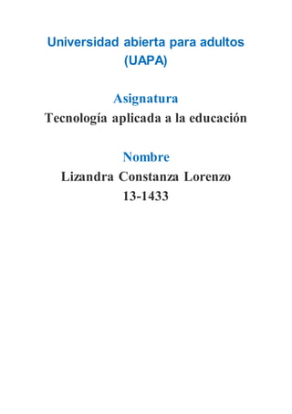 Universidad abierta para adultos
(UAPA)
Asignatura
Tecnología aplicada a la educación
Nombre
Lizandra Constanza Lorenzo
13-1433
 