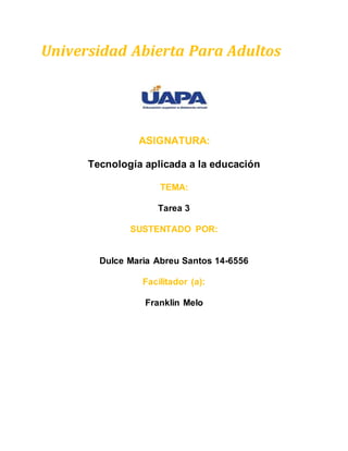 Universidad Abierta Para Adultos
ASIGNATURA:
Tecnología aplicada a la educación
TEMA:
Tarea 3
SUSTENTADO POR:
Dulce Maria Abreu Santos 14-6556
Facilitador (a):
Franklin Melo
 