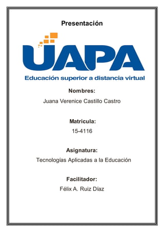 Presentación
Nombres:
Juana Verenice Castillo Castro
Matricula:
15-4116
Asignatura:
Tecnologías Aplicadas a la Educación
Facilitador:
Félix A. Ruiz Díaz
 