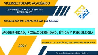 MODERNIDAD, POSMODERNIDAD, ÉTICA Y PSICOLOGÍA
FACULTAD DE CIENCIAS DE LA SALUD
2021
VICERRECTORADO ACADÉMICO
Docente: Dr. Andrés Rafael OBREGÓN MENDOZA
 