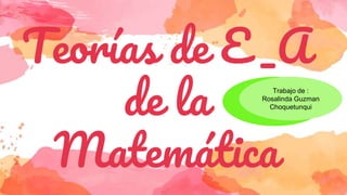 Teorías de E _A
de la
Matemática
Trabajo de :
Rosalinda Guzman
Choquetunqui
 