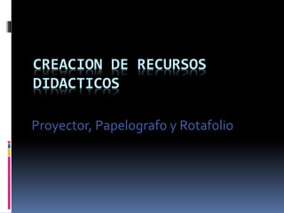 CREACION DE RECURSOS 
DIDACTICOS 
Proyector, Papelografo y Rotafolio 
 