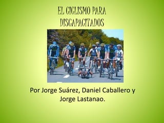 EL CICLISMO PARA
DISCAPACITADOS
Por Jorge Suárez, Daniel Caballero y
Jorge Lastanao.
 