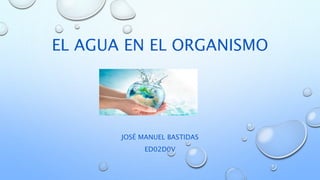 EL AGUA EN EL ORGANISMO
JOSÉ MANUEL BASTIDAS
ED02D0V
 