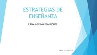 ESTRATEGIAS DE
ENSEÑANZA
ERIKA AGUAYO DOMINGUEZ
23 DE JULIO 2017
 