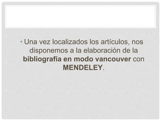 • Una vez localizados los artículos, nos
disponemos a la elaboración de la
bibliografía en modo vancouver con
MENDELEY.
 