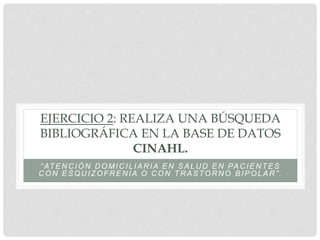 EJERCICIO 2: REALIZA UNA BÚSQUEDA
BIBLIOGRÁFICA EN LA BASE DE DATOS
CINAHL.
“ATENCIÓN DOMICILIARIA EN SALUD EN PACIENTES
CON ESQUIZOFRENIA O CON TRASTORNO BIPOLAR”.
 
