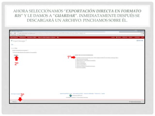 AHORA SELECCIONAMOS “EXPORTACIÓN DIRECTA EN FORMATO
RIS” Y LE DAMOS A “GUARDAR”. INMEDIATAMENTE DESPUÉS SE
DESCARGARÁ UN ARCHIVO: PINCHAMOS SOBRE ÉL.
2º
1º
3º
 