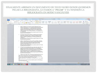 FINALMENTE ABRIMOS UN DOCUMENTO DE TEXTO WORD DONDE QUEREMOS
PEGAR LA BIBLIOGRAFÍA, LE DAMOS A “PEGAR” Y YA TENEMOS LA
BIBLIOGRAFÍA EN MODO VANCOUVER.
 