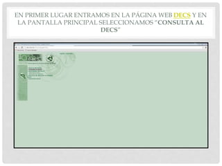 EN PRIMER LUGAR ENTRAMOS EN LA PÁGINA WEB DECS Y EN
LA PANTALLA PRINCIPAL SELECCIONAMOS “CONSULTA AL
DECS”
 