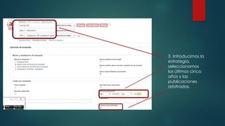 3. Introducimos la
estrategia,
seleccionamos
los últimos cinco
años y las
publicaciones
arbitradas.
 