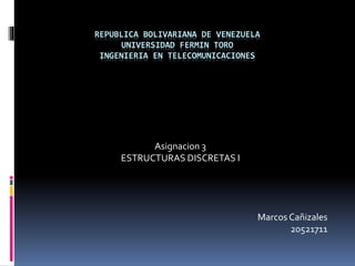 REPUBLICA BOLIVARIANA DE VENEZUELA
UNIVERSIDAD FERMIN TORO
INGENIERIA EN TELECOMUNICACIONES
Asignacion 3
ESTRUCTURAS DISCRETAS I
Marcos Cañizales
20521711
 