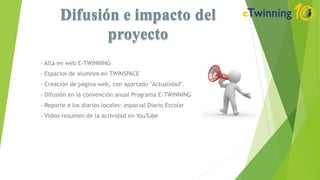 - Alta en web E-TWINNING
- Espacios de alumnos en TWINSPACE
- Creación de página web, con apartado "Actualidad".
- Difusión en la convención anual Programa E-TWINNING
- Reporte a los diarios locales: espacial Diario Escolar
- Video-resumen de la actividad en YouTube
 
