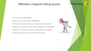 - Alta en web E-TWINNING
- Espacios de alumnos en TWINSPACE
- Creación de página web, con apartado "Actualidad".
- Difusión en la convención anual Programa E-TWINNING
- Reporte a los diarios locales: espacial Diario Escolar
- Video-resumen de la actividad en YouTube
 