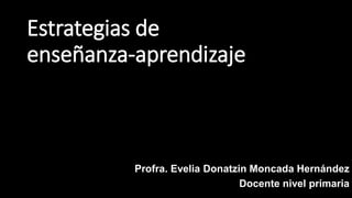 Estrategias de
enseñanza-aprendizaje
Profra. Evelia Donatzin Moncada Hernández
Docente nivel primaria
 