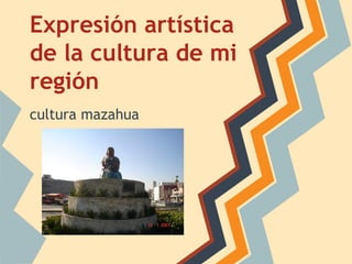 Expresión artística
de la cultura de mi
región
cultura mazahua
 