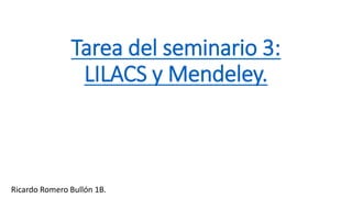 Tarea del seminario 3:
LILACS y Mendeley.
Ricardo Romero Bullón 1B.
 