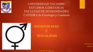 UNIVERSIDAD YACAMBU
ESTUDIOS A DISTANCIA
FACULTAD DE HUMANIDADES
CATEDRA de Fisiología y Conducta
INSTINTOS SEXO
Y
SEXUALIDAD
EYRAARAUJO
ED02D0V
CABUDARE OCTUBRE 2016
 