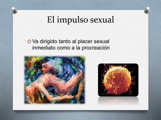 El impulso sexual
O Va dirigido tanto al placer sexual
inmediato como a la procreación
 