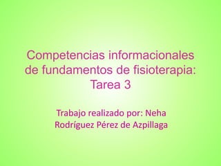 Competencias informacionales
de fundamentos de fisioterapia:
Tarea 3
Trabajo realizado por: Neha
Rodríguez Pérez de Azpillaga
 