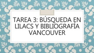 TAREA 3: BÚSQUEDA EN
LILACS Y BIBLIOGRAFÍA
VANCOUVER
 