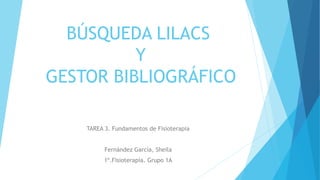 BÚSQUEDA LILACS
Y
GESTOR BIBLIOGRÁFICO
TAREA 3. Fundamentos de Fisioterapia
Fernández García, Sheila
1º.Fisioterapia. Grupo 1A
 