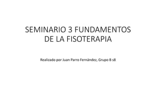 SEMINARIO 3 FUNDAMENTOS
DE LA FISOTERAPIA
Realizado por Juan Parro Fernández, Grupo B s8
 