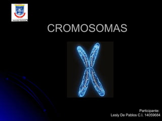 CROMOSOMAS

Participante:
Lesly De Pablos C.I. 14059684

 