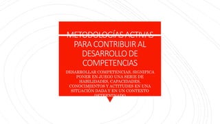 METODOLOGÍASACTIVAS
PARACONTRIBUIRAL
DESARROLLODE
COMPETENCIAS
DESARROLLAR COMPETENCIAS, SIGNIFICA
PONER EN JUEGO UNA SERIE DE
HABILIDADES, CAPACIDADES,
CONOCIMIENTOS Y ACTITUDES EN UNA
SITUACIÓN DADA Y EN UN CONTEXTO
DETERMINADO
 