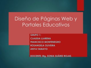 Diseño de Páginas Web y
Portales Educativos
GRUPO 1:
CLAUDIA LLARENA
FRANCISCO MONTENEGRO
ROSANGELA OLIVEIRA
ANYA TAMAYO
DOCENTE: Mg. SONIA SUÁREZ ROJAS
 