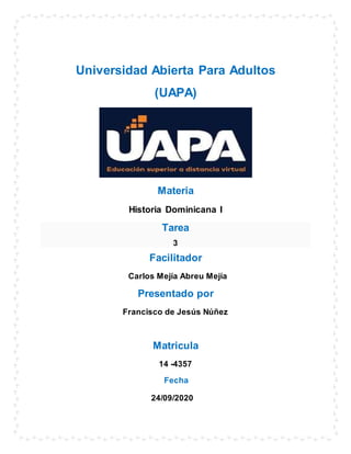 Universidad Abierta Para Adultos
(UAPA)
Materia
Historia Dominicana I
Tarea
3
Facilitador
Carlos Mejía Abreu Mejía
Presentado por
Francisco de Jesús Núñez
Matricula
14 -4357
Fecha
24/09/2020
 