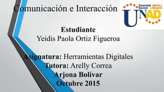 Comunicación e Interacción Social
Estudiante
Yeidis Paola Ortiz Figueroa
Asignatura: Herramientas Digitales
Tutora: Arelly Correa
Arjona Bolívar
Octubre 2015
 
