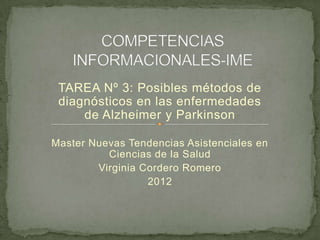 TAREA Nº 3: Posibles métodos de
 diagnósticos en las enfermedades
     de Alzheimer y Parkinson

Master Nuevas Tendencias Asistenciales en
          Ciencias de la Salud
        Virginia Cordero Romero
                  2012
 