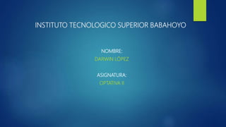 INSTITUTO TECNOLOGICO SUPERIOR BABAHOYO
NOMBRE:
DARWIN LÓPEZ
ASIGNATURA:
OPTATIVA II
 