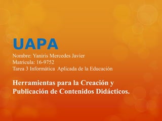 UAPA
Nombre: Yaniris Mercedes Javier
Matricula: 16-9752
Tarea 3 Informática Aplicada de la Educación
Herramientas para la Creación y
Publicación de Contenidos Didácticos.
 