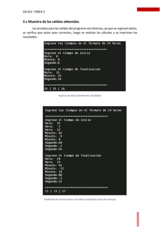 CB-411: TAREA 3
2.c Muestra de las salidas obtenidas
Las pruebas para las salidas del programa son diversas, ya que se ingresan datos,
se verifica que estos sean correctos, luego se realizan los cálculos y se imprimen los
resultados.
Ingreso de datos fácilmente calculables
Probando las restricciones a los datos ingresados para los tiempos
 