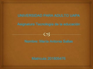 UNIVERSIDAD PARA ADULTO UAPA
Asignatura Tecnología de la educación
Nombre: María Antonia Sallas
Matricula 201805476
 