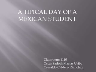 A TIPICAL DAY OF A
MEXICAN STUDENT

Classroom: 1110
Oscar Sadoth Macias Uribe
Oswaldo Calderon Sanchez

 