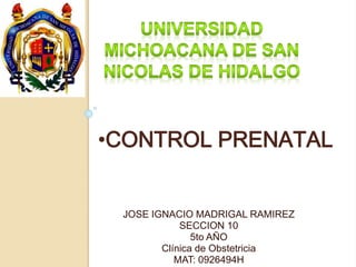 •CONTROL PRENATAL 
JOSE IGNACIO MADRIGAL RAMIREZ 
SECCION 10 
5to AÑO 
Clínica de Obstetricia 
MAT: 0926494H 
 
