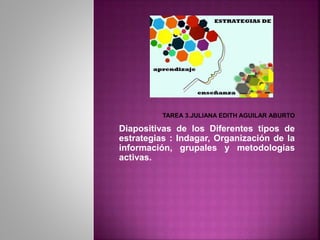 Diapositivas de los Diferentes tipos de
estrategias : Indagar, Organización de la
información, grupales y metodologías
activas.
 
