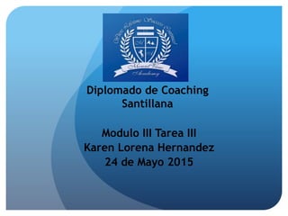 Diplomado de Coaching
Santillana
Modulo III Tarea III
Karen Lorena Hernandez
24 de Mayo 2015
 