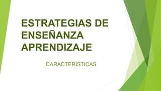 ESTRATEGIAS DE
ENSEÑANZA
APRENDIZAJE
CARACTERÍSTICAS
 