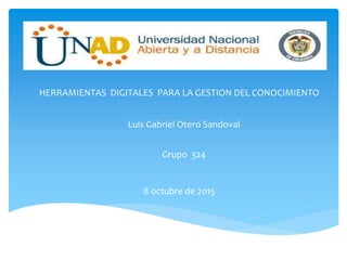 HERRAMIENTAS DIGITALES PARA LA GESTION DEL CONOCIMIENTO
Grupo 324
Luis Gabriel Otero Sandoval
8 octubre de 2015
 